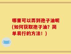 哪里可以弄到孢子油呢(如何获取孢子油？简单易行的方法！)