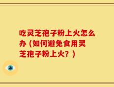 吃灵芝孢子粉上火怎么办 (如何避免食用灵芝孢子粉上火？)