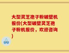 大型灵芝孢子粉破壁机报价(大型破壁灵芝孢子粉机报价，欢迎咨询)
