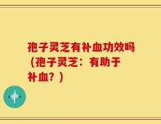 孢子灵芝有补血功效吗 (孢子灵芝：有助于补血？)