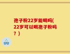 孢子粉22岁能喝吗(22岁可以喝孢子粉吗？)