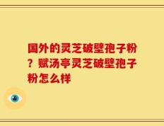 国外的灵芝破壁孢子粉？赋汤亭灵芝破壁孢子粉怎么样