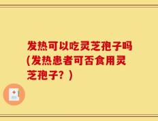 发热可以吃灵芝孢子吗(发热患者可否食用灵芝孢子？)