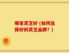 哪家灵芝好 (如何选择好的灵芝品牌？)