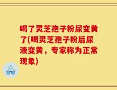 喝了灵芝孢子粉尿变黄了(喝灵芝孢子粉后尿液变黄，专家称为正常现象)