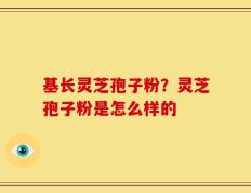 基长灵芝孢子粉？灵芝孢子粉是怎么样的