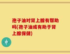 孢子油对肾上腺有帮助吗(孢子油或有助于肾上腺保健)