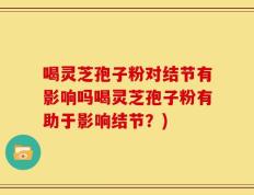 喝灵芝孢子粉对结节有影响吗喝灵芝孢子粉有助于影响结节？)