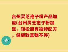 台州灵芝孢子粉产品加盟(台州灵芝孢子粉加盟，轻松拥有独特配方，健康致富赚不停)