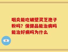 咽炎能吃破壁灵芝孢子粉吗？保健品能治病吗能治好病吗为什么