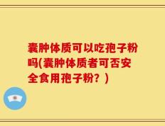 囊肿体质可以吃孢子粉吗(囊肿体质者可否安全食用孢子粉？)