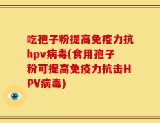 吃孢子粉提高免疫力抗hpv病毒(食用孢子粉可提高免疫力抗击HPV病毒)