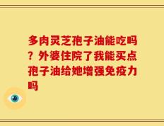 多肉灵芝孢子油能吃吗？外婆住院了我能买点孢子油给她增强免疫力吗