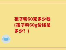 孢子粉60克多少钱 (孢子粉60g价格是多少？)