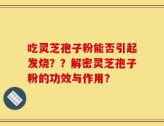 吃灵芝孢子粉能否引起发烧？？解密灵芝孢子粉的功效与作用？
