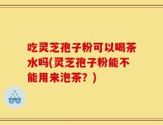 吃灵芝孢子粉可以喝茶水吗(灵芝孢子粉能不能用来泡茶？)