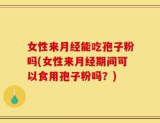 女性来月经能吃孢子粉吗(女性来月经期间可以食用孢子粉吗？)
