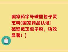 国家药字号破壁包子灵芝粉(国家药品认证：破壁灵芝包子粉，功效显著！)