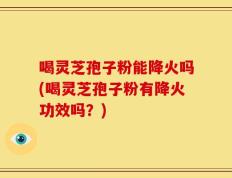 喝灵芝孢子粉能降火吗(喝灵芝孢子粉有降火功效吗？)