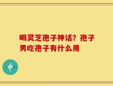喝灵芝孢子神话？孢子男吃孢子有什么用