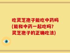 吃灵芝孢子能吃中药吗(能和中药一起吃吗？灵芝孢子的正确吃法)