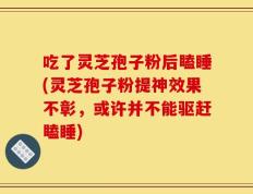 吃了灵芝孢子粉后瞌睡(灵芝孢子粉提神效果不彰，或许并不能驱赶瞌睡)