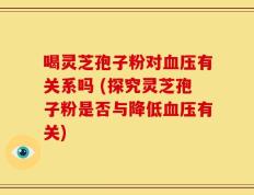 喝灵芝孢子粉对血压有关系吗 (探究灵芝孢子粉是否与降低血压有关)