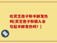 吃灵芝孢子粉手脚发热吗(灵芝孢子粉摄入会引起手脚发热吗？)