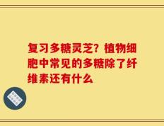 复习多糖灵芝？植物细胞中常见的多糖除了纤维素还有什么