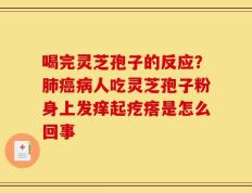 喝完灵芝孢子的反应？肺癌病人吃灵芝孢子粉身上发痒起疙瘩是怎么回事
