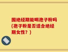 围绝经期能喝孢子粉吗(孢子粉是否适合绝经期女性？)