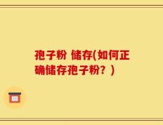 孢子粉 储存(如何正确储存孢子粉？)