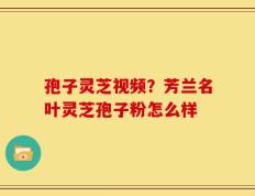 孢子灵芝视频？芳兰名叶灵芝孢子粉怎么样