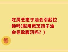 吃灵芝孢子油会引起拉稀吗(服用灵芝孢子油会导致腹泻吗？)