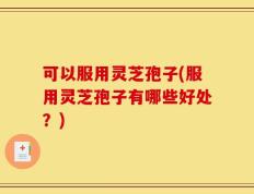 可以服用灵芝孢子(服用灵芝孢子有哪些好处？)
