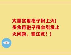 大量食用孢子粉上火(多食用孢子粉会引发上火问题，需注意！)