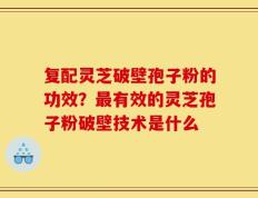 复配灵芝破壁孢子粉的功效？最有效的灵芝孢子粉破壁技术是什么