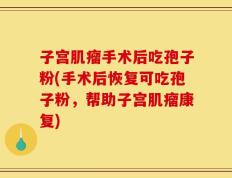 子宫肌瘤手术后吃孢子粉(手术后恢复可吃孢子粉，帮助子宫肌瘤康复)