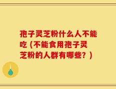 孢子灵芝粉什么人不能吃 (不能食用孢子灵芝粉的人群有哪些？)