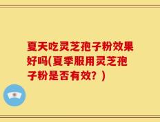 夏天吃灵芝孢子粉效果好吗(夏季服用灵芝孢子粉是否有效？)