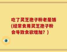 吃了灵芝孢子粉老是饿(经常食用灵芝孢子粉会导致食欲增加？)