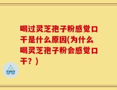 喝过灵芝孢子粉感觉口干是什么原因(为什么喝灵芝孢子粉会感觉口干？)