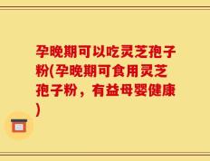 孕晚期可以吃灵芝孢子粉(孕晚期可食用灵芝孢子粉，有益母婴健康)