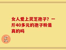 女人爱上灵芝孢子？一斤40多元的孢子粉是真的吗