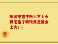 喝灵芝孢子粉上不上火灵芝孢子粉饮用是否会上火？)