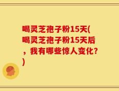 喝灵芝孢子粉15天(喝灵芝孢子粉15天后，我有哪些惊人变化？)