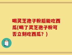喝灵芝孢子粉后能吃西瓜(喝了灵芝孢子粉可否立刻吃西瓜？)