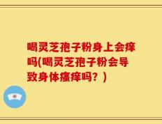 喝灵芝孢子粉身上会痒吗(喝灵芝孢子粉会导致身体瘙痒吗？)