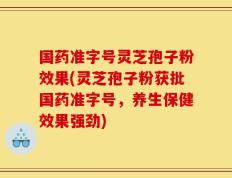 国药准字号灵芝孢子粉效果(灵芝孢子粉获批国药准字号，养生保健效果强劲)