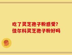 吃了灵芝孢子粉感受？佳尔科灵芝孢子粉好吗
